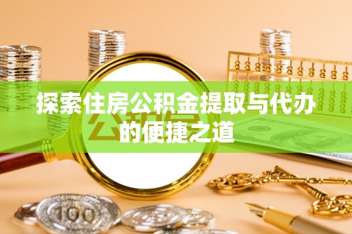 安仁探索住房公积金提取与代办的便捷之道