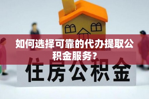 安仁如何选择可靠的代办提取公积金服务？