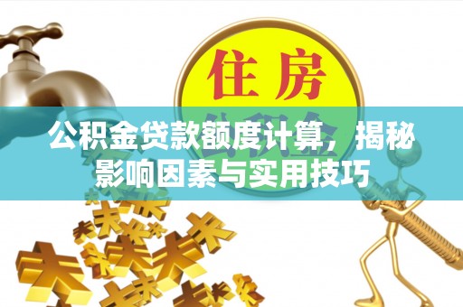 安仁公积金贷款额度计算，揭秘影响因素与实用技巧