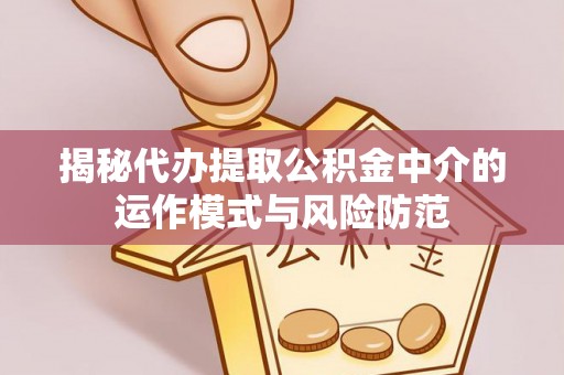 安仁揭秘代办提取公积金中介的运作模式与风险防范
