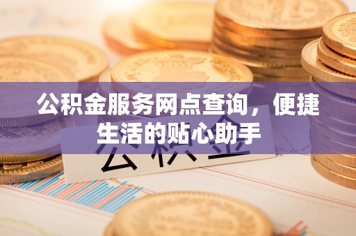 安仁公积金服务网点查询，便捷生活的贴心助手