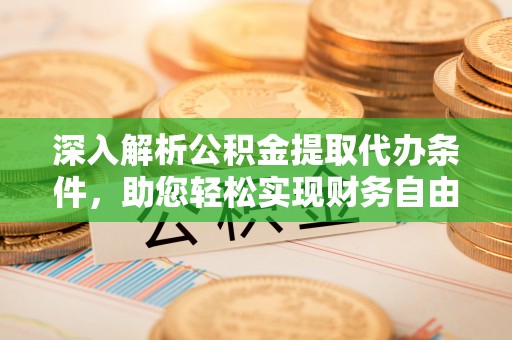 安仁深入解析公积金提取代办条件，助您轻松实现财务自由