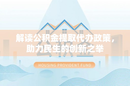 安仁解读公积金提取代办政策，助力民生的创新之举