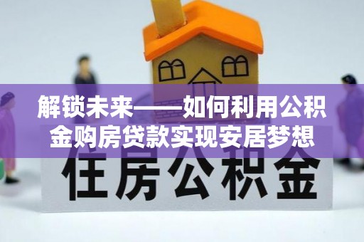 安仁解锁未来——如何利用公积金购房贷款实现安居梦想
