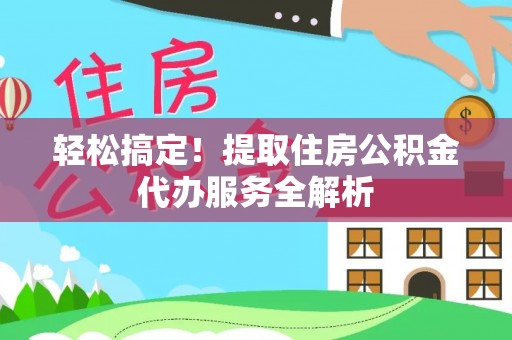 安仁轻松搞定！提取住房公积金代办服务全解析
