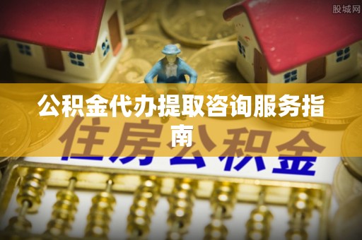安仁公积金代办提取咨询服务指南
