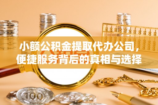 安仁小额公积金提取代办公司，便捷服务背后的真相与选择