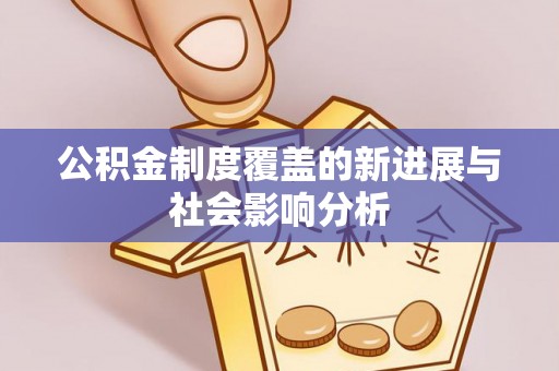 安仁公积金制度覆盖的新进展与社会影响分析