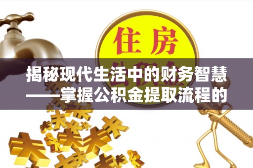 安仁揭秘现代生活中的财务智慧——掌握公积金提取流程的关键步骤