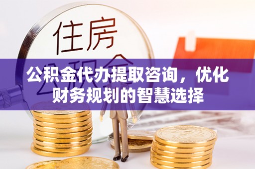 安仁公积金代办提取咨询，优化财务规划的智慧选择