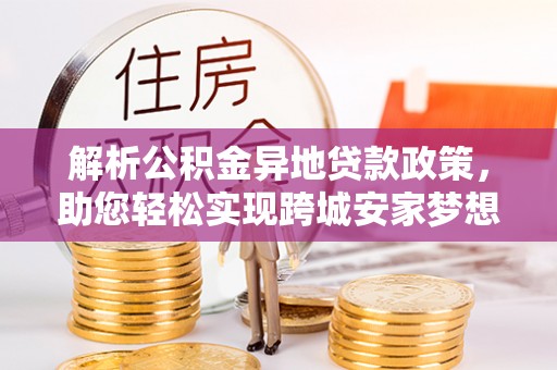 安仁解析公积金异地贷款政策，助您轻松实现跨城安家梦想