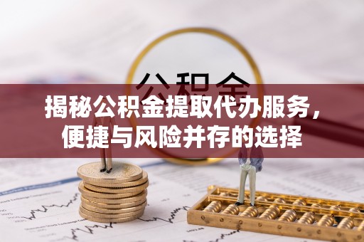 安仁揭秘公积金提取代办服务，便捷与风险并存的选择