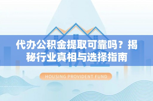 安仁代办公积金提取可靠吗？揭秘行业真相与选择指南