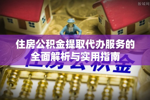 安仁住房公积金提取代办服务的全面解析与实用指南