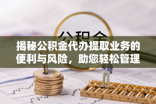 安仁揭秘公积金代办提取业务的便利与风险，助您轻松管理个人资金