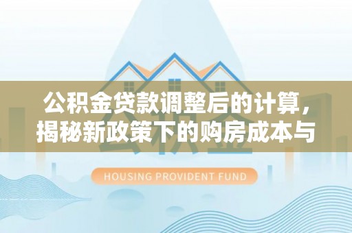 安仁公积金贷款调整后的计算，揭秘新政策下的购房成本与规划