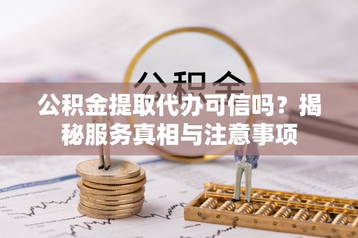 安仁公积金提取代办可信吗？揭秘服务真相与注意事项