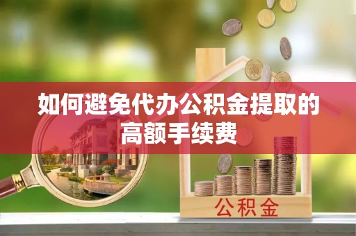 安仁如何避免代办公积金提取的高额手续费