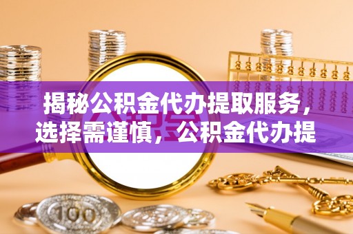 安仁揭秘公积金代办提取服务，选择需谨慎，公积金代办提取靠谱吗？