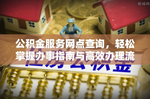 安仁公积金服务网点查询，轻松掌握办事指南与高效办理流程