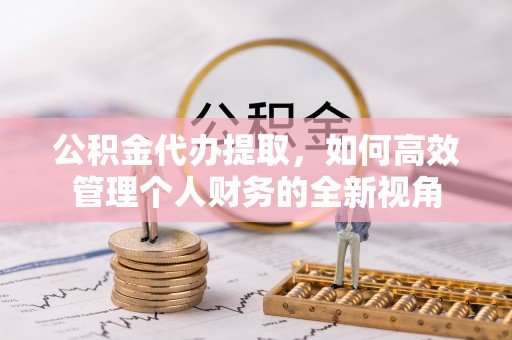 安仁公积金代办提取，如何高效管理个人财务的全新视角