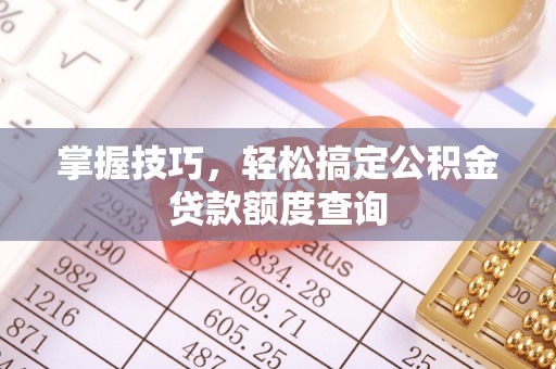 安仁掌握技巧，轻松搞定公积金贷款额度查询