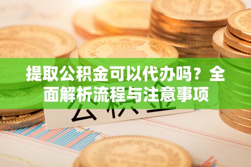 安仁提取公积金可以代办吗？全面解析流程与注意事项