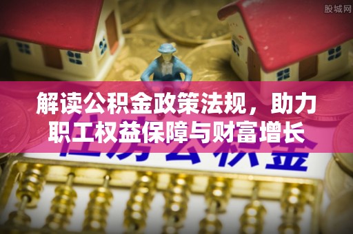 安仁解读公积金政策法规，助力职工权益保障与财富增长
