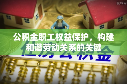 安仁公积金职工权益保护，构建和谐劳动关系的关键