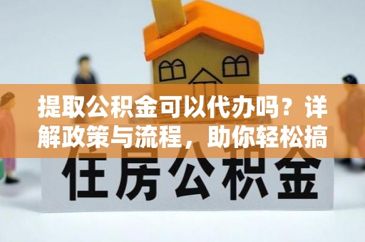 安仁提取公积金可以代办吗？详解政策与流程，助你轻松搞定！