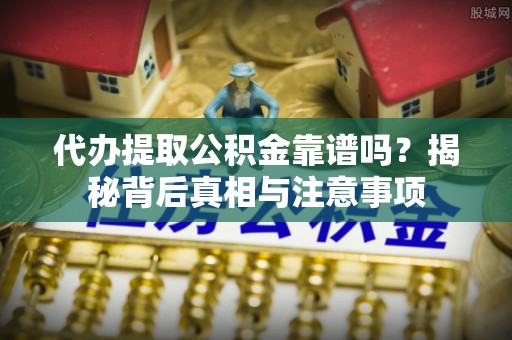 安仁代办提取公积金靠谱吗？揭秘背后真相与注意事项