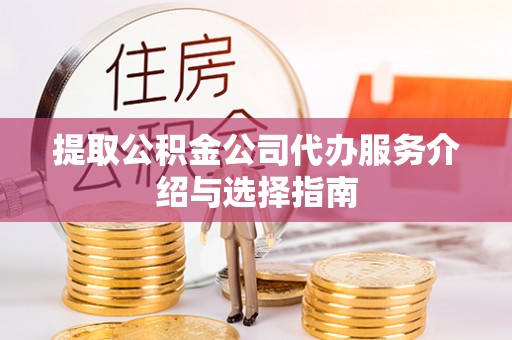 安仁提取公积金公司代办服务介绍与选择指南