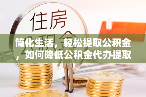 安仁简化生活，轻松提取公积金，如何降低公积金代办提取的费用？
