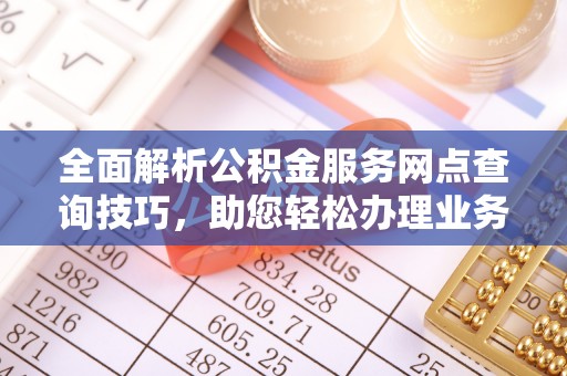 安仁全面解析公积金服务网点查询技巧，助您轻松办理业务