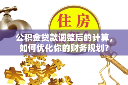 安仁公积金贷款调整后的计算，如何优化你的财务规划？