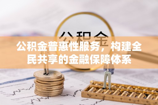 安仁公积金普惠性服务，构建全民共享的金融保障体系