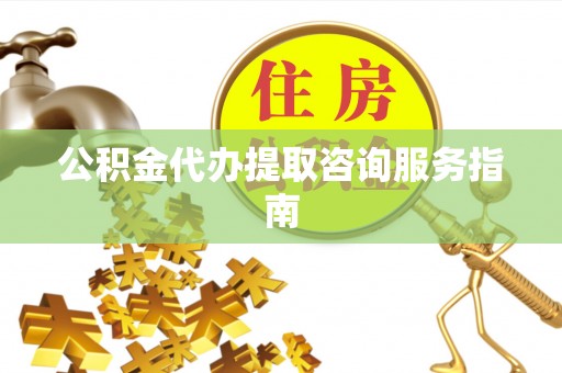 安仁公积金代办提取咨询服务指南