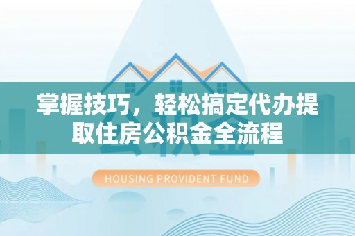 安仁掌握技巧，轻松搞定代办提取住房公积金全流程
