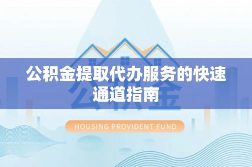 安仁公积金提取代办服务的快速通道指南