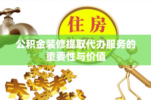 安仁公积金装修提取代办服务的重要性与价值