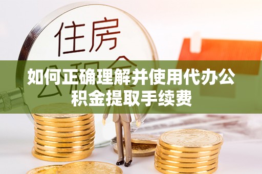 安仁如何正确理解并使用代办公积金提取手续费