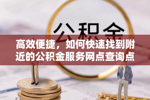 安仁高效便捷，如何快速找到附近的公积金服务网点查询点
