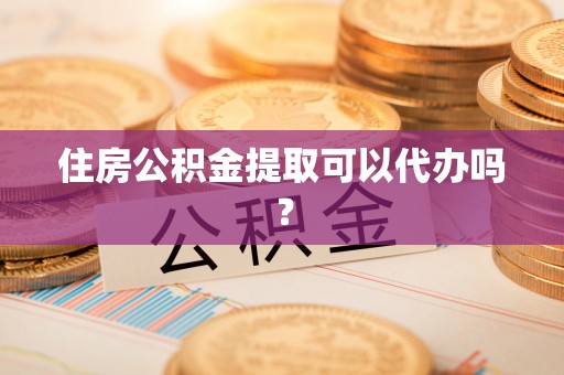 安仁住房公积金提取可以代办吗？