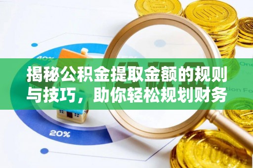 安仁揭秘公积金提取金额的规则与技巧，助你轻松规划财务未来