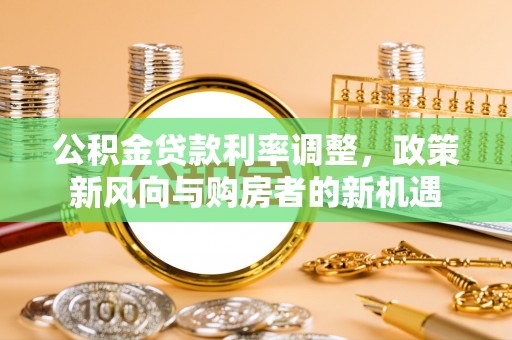 安仁公积金贷款利率调整，政策新风向与购房者的新机遇