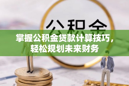 安仁掌握公积金贷款计算技巧，轻松规划未来财务