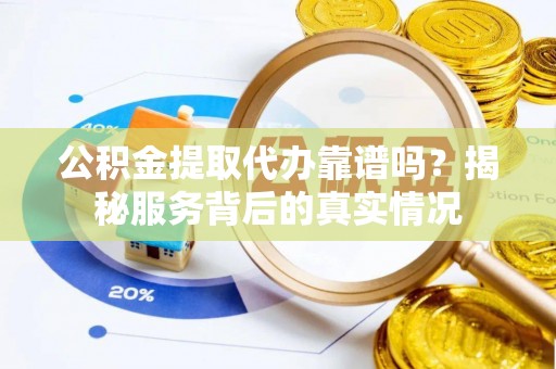 安仁公积金提取代办靠谱吗？揭秘服务背后的真实情况