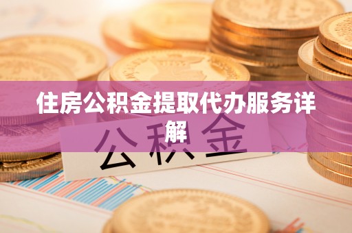 安仁住房公积金提取代办服务详解