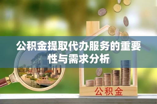 安仁公积金提取代办服务的重要性与需求分析