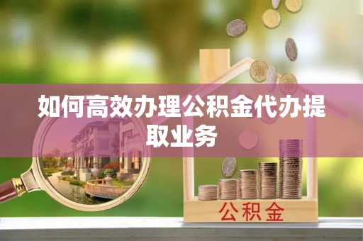 安仁如何高效办理公积金代办提取业务